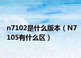 n7102是什么版本（N7105有什么区）