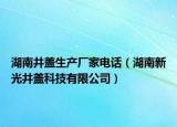 湖南井盖生产厂家电话（湖南新光井盖科技有限公司）