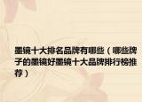 墨镜十大排名品牌有哪些（哪些牌子的墨镜好墨镜十大品牌排行榜推荐）