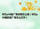 华为p40超广角照相怎么调（华为p40相机超广角怎么打开）