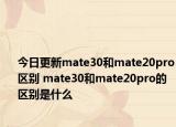 今日更新mate30和mate20pro区别 mate30和mate20pro的区别是什么