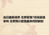 当日最新消息 北京疫情7月底能结束吗 北京预计疫情最快何时解封