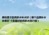 哪些牌子的爽肤水补水好（哪个品牌补水效果好 十款最好的爽肤水排行榜）