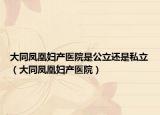 大同凤凰妇产医院是公立还是私立（大同凤凰妇产医院）