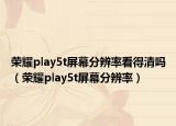 荣耀play5t屏幕分辨率看得清吗（荣耀play5t屏幕分辨率）