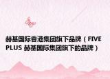 赫基国际香港集团旗下品牌（FIVE PLUS 赫基国际集团旗下的品牌）