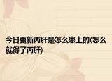 今日更新丙肝是怎么患上的(怎么就得了丙肝)