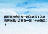 两张图片合并在一起怎么弄（怎么将两张图片合并在一起（十分简单））