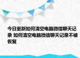 今日更新如何清空电脑微信聊天记录 如何清空电脑微信聊天记录不被恢复
