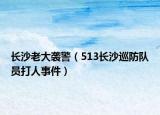 长沙老大袭警（513长沙巡防队员打人事件）