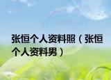 张恒个人资料照（张恒个人资料男）
