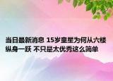 当日最新消息 15岁童星为何从六楼纵身一跃 不只是太优秀这么简单