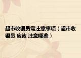 超市收银员需注意事项（超市收银员 应该 注意哪些）