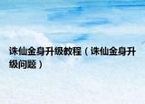 诛仙金身升级教程（诛仙金身升级问题）