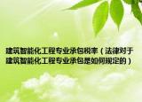 建筑智能化工程专业承包税率（法律对于建筑智能化工程专业承包是如何规定的）