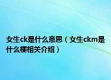 女生ck是什么意思（女生ckm是什么梗相关介绍）
