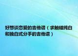 好想谈恋爱的吉他谱（求触碰纯白和独白式分手的吉他谱）