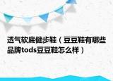 透气软底健步鞋（豆豆鞋有哪些品牌tods豆豆鞋怎么样）
