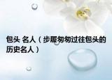 包头 名人（步履匆匆过往包头的历史名人）