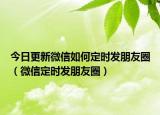 今日更新微信如何定时发朋友圈（微信定时发朋友圈）