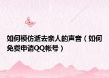 如何模仿逝去亲人的声音（如何免费申请QQ帐号）