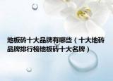 地板砖十大品牌有哪些（十大地砖品牌排行榜地板砖十大名牌）