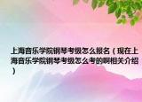 上海音乐学院钢琴考级怎么报名（现在上海音乐学院钢琴考级怎么考的啊相关介绍）
