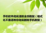 手机软件彻底清除全部数据（格式化不靠谱教你彻底删除手机数据）