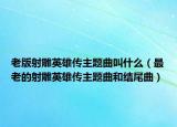 老版射雕英雄传主题曲叫什么（最老的射雕英雄传主题曲和结尾曲）