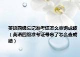 英语四级忘记准考证怎么查询成绩（英语四级准考证号忘了怎么查成绩）