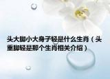 头大脚小大身子轻是什么生肖（头重脚轻是那个生肖相关介绍）
