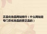 正品化妆品网站排行（什么网站是专门卖化妆品的要正品的）