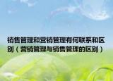 销售管理和营销管理有何联系和区别（营销管理与销售管理的区别）