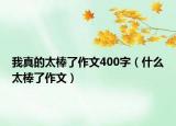 我真的太棒了作文400字（什么太棒了作文）