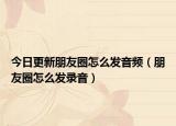今日更新朋友圈怎么发音频（朋友圈怎么发录音）