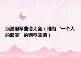 浪漫钢琴曲谱大全（谁有‘一个人的浪漫’的钢琴曲谱）