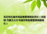 苏尼特右旗市场监督管理局张所长（刘亚楼 内蒙古太仆寺旗市场监督管理局副局长）