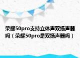 荣耀50pro支持立体声双扬声器吗（荣耀50pro是双扬声器吗）