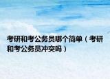 考研和考公务员哪个简单（考研和考公务员冲突吗）