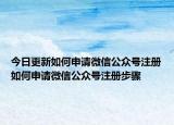 今日更新如何申请微信公众号注册如何申请微信公众号注册步骤