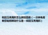 和田玉青海料怎么辨别真假（一分钟兔哥教你如何辨别什么是—和田玉青海料）