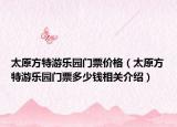 太原方特游乐园门票价格（太原方特游乐园门票多少钱相关介绍）