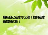 腊肠自己在家怎么灌（如何在家做腊肠优质）