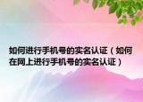 如何进行手机号的实名认证（如何在网上进行手机号的实名认证）