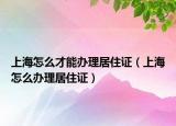 上海怎么才能办理居住证（上海怎么办理居住证）