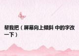 帮我把（屏幕向上倾斜 中的字改一下）