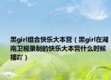 黑girl组合快乐大本营（黑girl在湖南卫视录制的快乐大本营什么时候播吖）