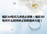 福彩3d每天几点停止销售（福彩3D每天什么时间停止销售相关介绍）