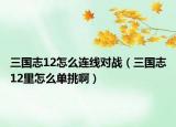 三国志12怎么连线对战（三国志12里怎么单挑啊）