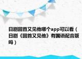 日剧回首又见他哪个app可以看（日剧《回首又见他》有国语配音版吗）